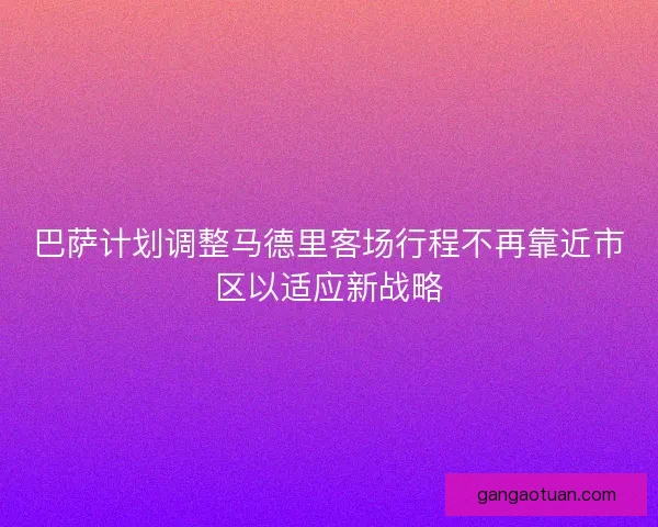 巴萨计划调整马德里客场行程不再靠近市区以适应新战略 巴萨计划调整马德里客场行程不再靠近市区以适应新战略