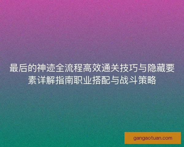 最后的神迹全流程高效通关技巧与隐藏要素详解指南职业搭配与战斗策略 最后的神迹全流程高效通关技巧与隐藏要素详解指南职业搭配与战斗策略
