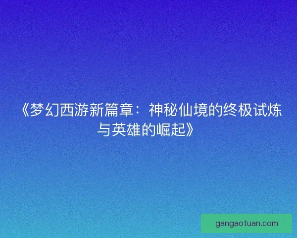 《梦幻西游新篇章：神秘仙境的终极试炼与英雄的崛起》