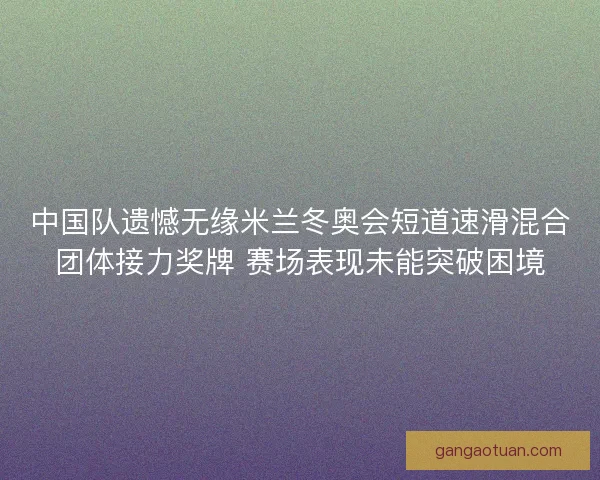 中国队遗憾无缘米兰冬奥会短道速滑混合团体接力奖牌 赛场表现未能突破困境 中国队遗憾无缘米兰冬奥会短道速滑混合团体接力奖牌 赛场表现未能突破困境