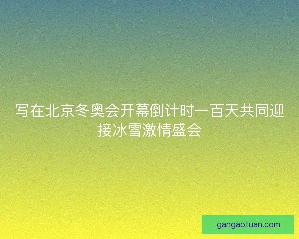写在北京冬奥会开幕倒计时一百天共同迎接冰雪激情盛会 写在北京冬奥会开幕倒计时一百天共同迎接冰雪激情盛会