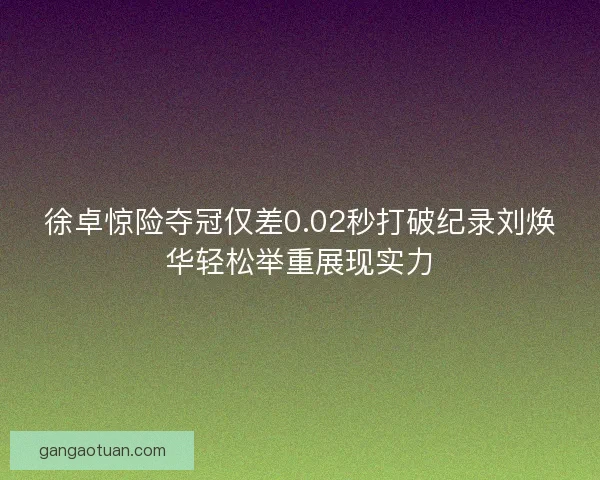 徐卓惊险夺冠仅差0.02秒打破纪录刘焕华轻松举重展现实力