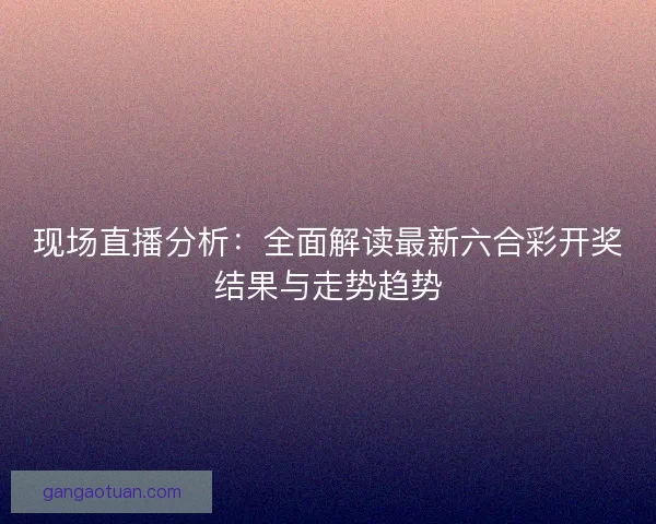 现场直播分析：全面解读最新六合彩开奖结果与走势趋势