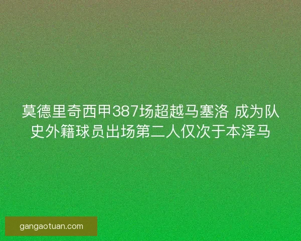 莫德里奇西甲387场超越马塞洛 成为队史外籍球员出场第二人仅次于本泽马