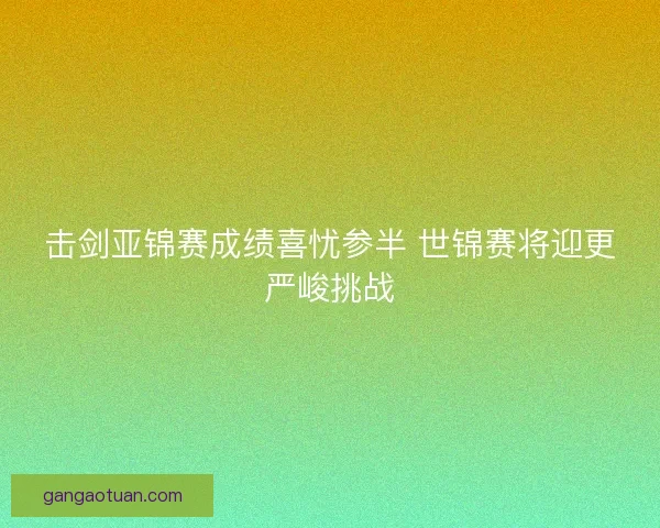 击剑亚锦赛成绩喜忧参半 世锦赛将迎更严峻挑战