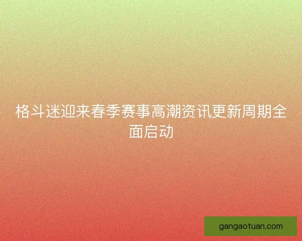 格斗迷迎来春季赛事高潮资讯更新周期全面启动