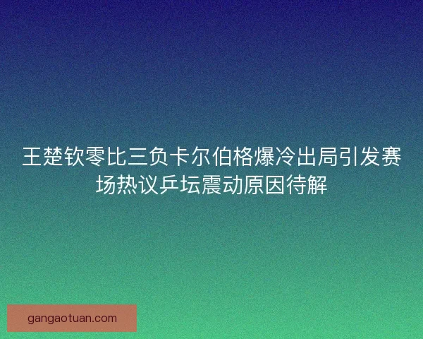 王楚钦零比三负卡尔伯格爆冷出局引发赛场热议乒坛震动原因待解