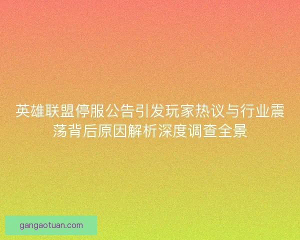 英雄联盟停服公告引发玩家热议与行业震荡背后原因解析深度调查全景