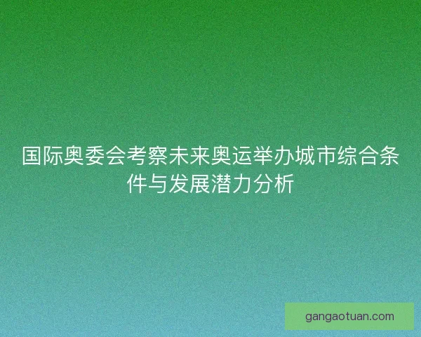 国际奥委会考察未来奥运举办城市综合条件与发展潜力分析
