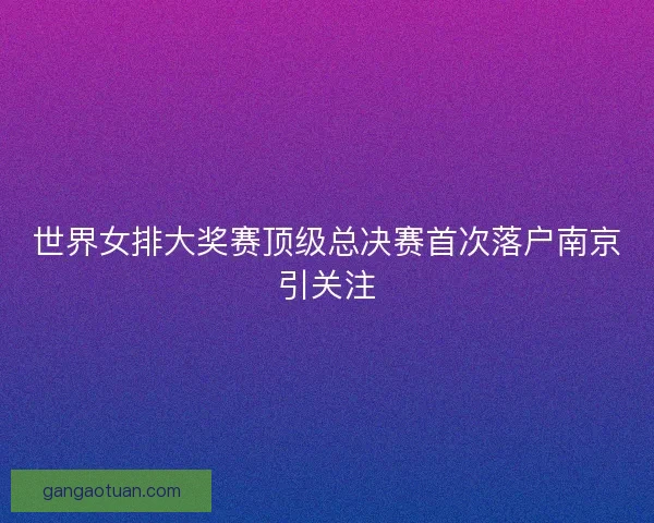 世界女排大奖赛顶级总决赛首次落户南京引关注