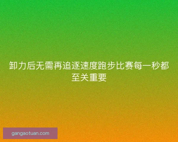 卸力后无需再追逐速度跑步比赛每一秒都至关重要 卸力后无需再追逐速度跑步比赛每一秒都至关重要