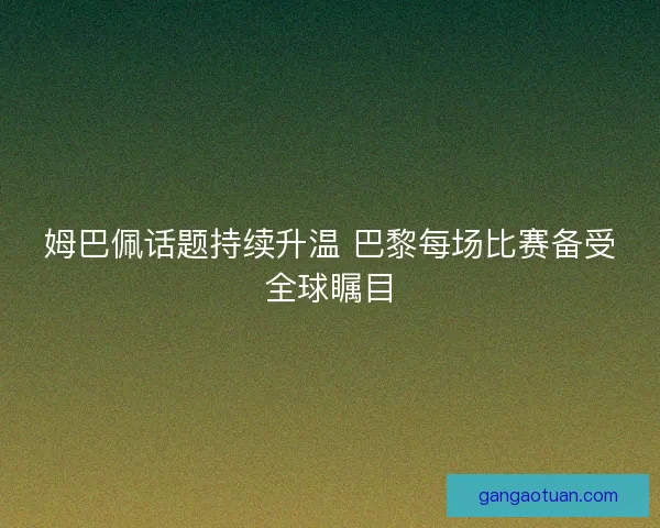 姆巴佩话题持续升温 巴黎每场比赛备受全球瞩目 姆巴佩话题持续升温 巴黎每场比赛备受全球瞩目